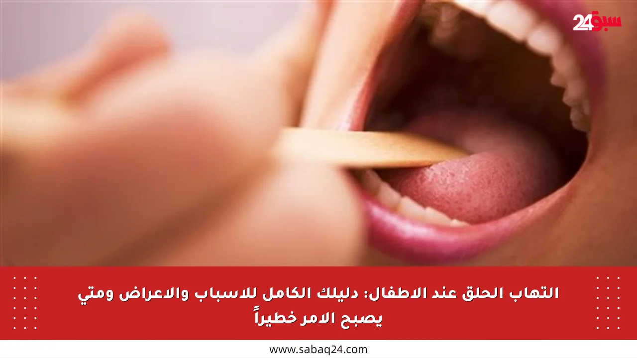 التهاب الحلق عند الأطفال: دليلك الكامل للأسباب والأعراض ومتى يصبح الأمر خطيراً